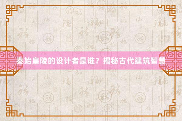 秦始皇陵的设计者是谁？揭秘古代建筑智慧